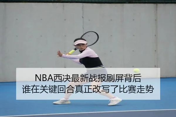 NBA西决最新战报刷屏背后 谁在关键回合真正改写了比赛走势